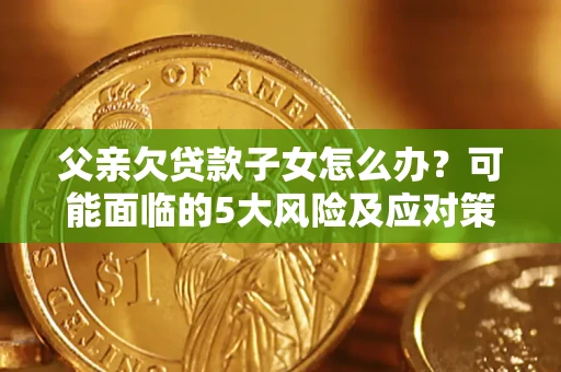 北京父亲欠贷款子女怎么办?可能面临的5大风险及应对策略 北京父亲欠贷款子女怎么办?可能面临的5大风险及应对策略