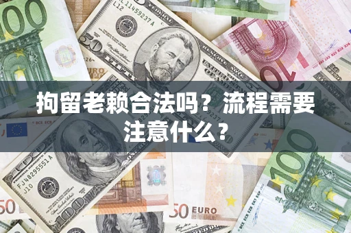 北京拘留老赖合法吗？流程需要注意什么？