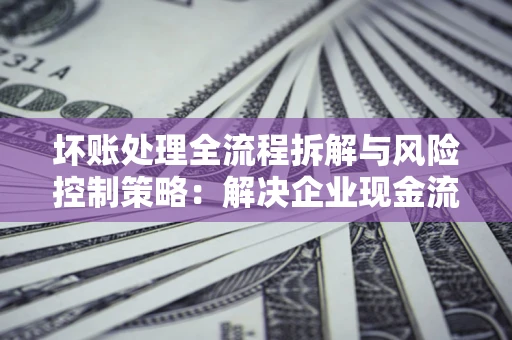 北京坏账处理全流程拆解与风险控制策略：解决企业现金流顽疾的实战指南