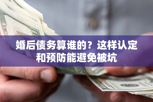 北京婚后债务算谁的？这样认定和预防能避免被坑