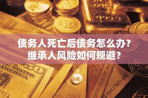北京债务人死亡后债务怎么办？继承人风险如何规避？