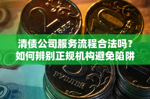 北京清债公司服务流程合法吗？如何辨别正规机构避免陷阱？