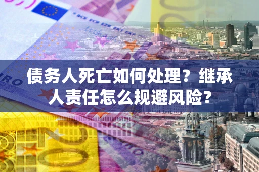 北京债务人死亡如何处理?继承人责任怎么规避风险? 北京债务人死亡如何处理?继承人责任怎么规避风险?