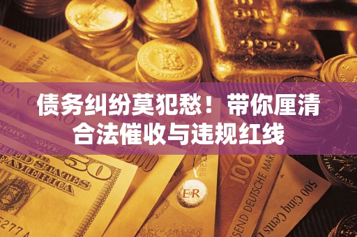 北京债务纠纷莫犯愁！带你厘清合法催收与违规红线