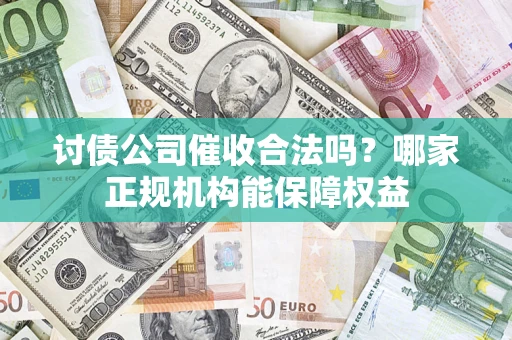 北京讨债公司催收合法吗？哪家正规机构能保障权益