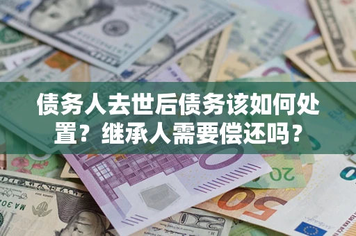 北京债务人去世后债务该如何处置？继承人需要偿还吗？