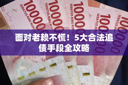 北京面对老赖不慌！5大合法追债手段全攻略