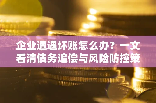 北京企业遭遇坏账怎么办？一文看清债务追偿与风险防控策略