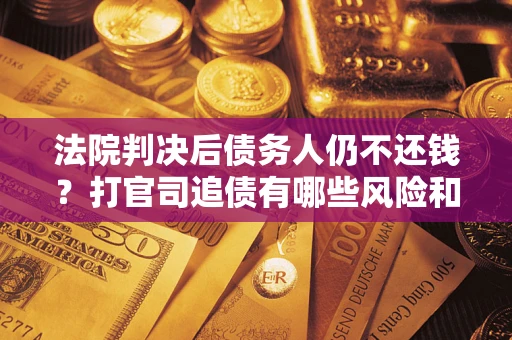 北京法院判决后债务人仍不还钱？打官司追债有哪些风险和技巧？