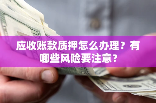 北京应收账款质押怎么办理？有哪些风险要注意？