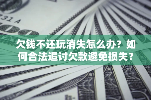 北京欠钱不还玩消失怎么办？如何合法追讨欠款避免损失？