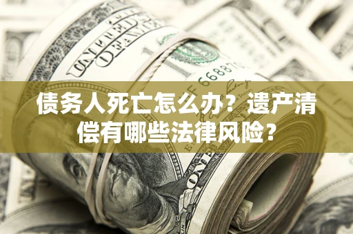 北京债务人死亡怎么办？遗产清偿有哪些法律风险？