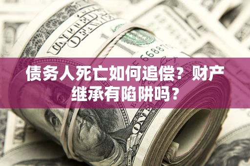 北京债务人死亡如何追偿？财产继承有陷阱吗？