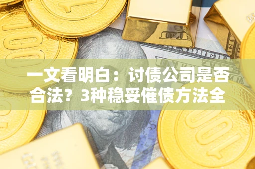 北京一文看明白：讨债公司是否合法？3种稳妥催债方法全解析