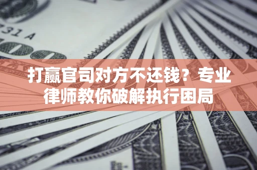 北京打赢官司对方不还钱？专业律师教你破解执行困局