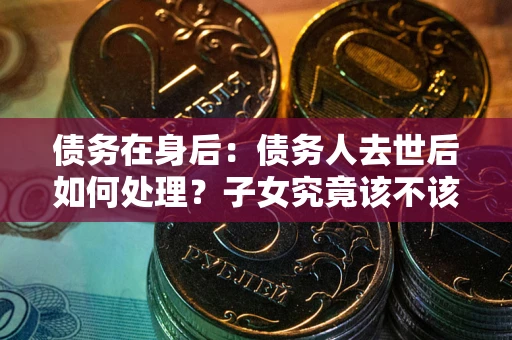 北京债务在身后：债务人去世后如何处理？子女究竟该不该还钱？
