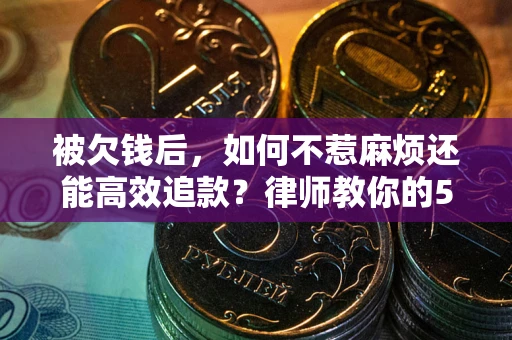 北京被欠钱后，如何不惹麻烦还能高效追款？律师教你的5步合法讨债法
