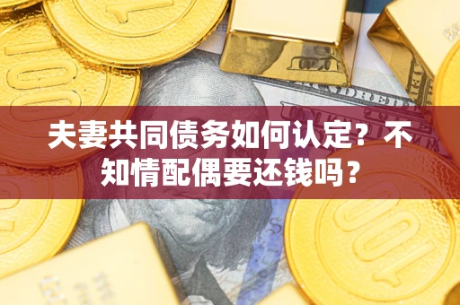 北京夫妻共同债务如何认定？不知情配偶要还钱吗？