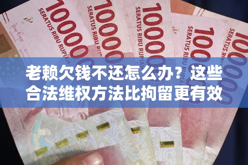 北京老赖欠钱不还怎么办？这些合法维权方法比拘留更有效