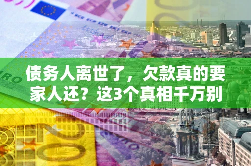 北京债务人离世了，欠款真的要家人还？这3个真相千万别弄错
