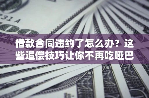 北京借款合同违约了怎么办？这些追偿技巧让你不再吃哑巴亏