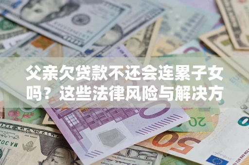 北京父亲欠贷款不还会连累子女吗？这些法律风险与解决方法要早知道！