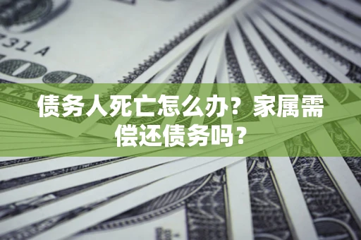 北京债务人死亡怎么办？家属需偿还债务吗？
