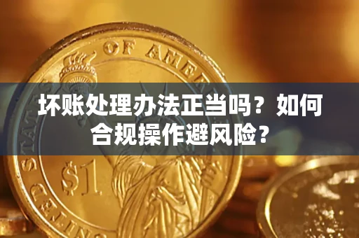 北京坏账处理办法正当吗？如何合规操作避风险？