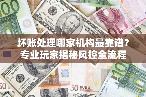 北京坏账处理哪家机构最靠谱？专业玩家揭秘风控全流程