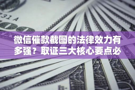 北京微信催款截图的法律效力有多强？取证三大核心要点必须知道！