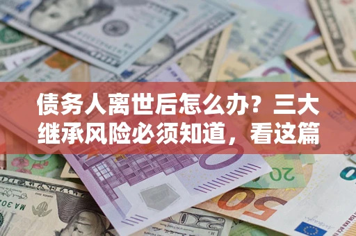 北京债务人离世后怎么办？三大继承风险必须知道，看这篇就够了