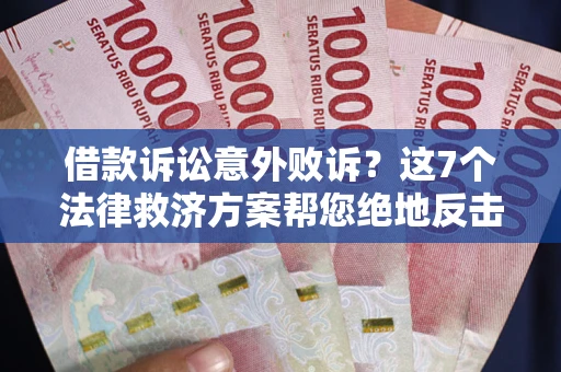 北京借款诉讼意外败诉？这7个法律救济方案帮您绝地反击！