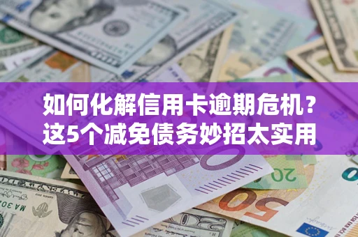 北京如何化解信用卡逾期危机？这5个减免债务妙招太实用