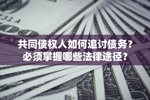 北京共同债权人如何追讨债务？必须掌握哪些法律途径？