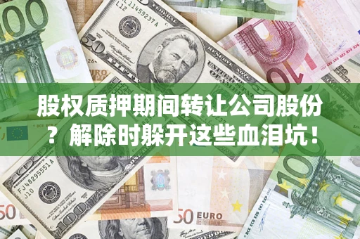 北京股权质押期间转让公司股份？解除时躲开这些血泪坑！