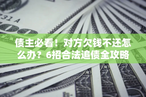 北京债主必看！对方欠钱不还怎么办？6招合法追债全攻略