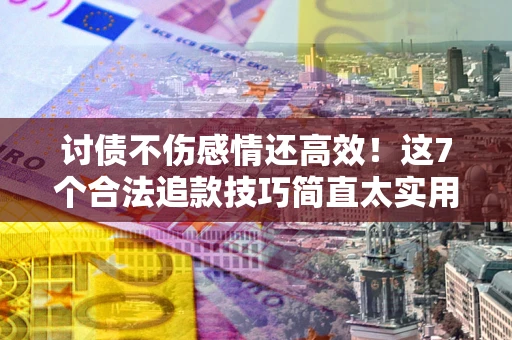 北京讨债不伤感情还高效！这7个合法追款技巧简直太实用