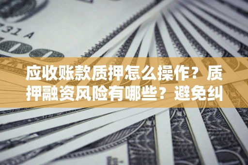 北京应收账款质押怎么操作？质押融资风险有哪些？避免纠纷高效融资技巧