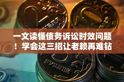 北京一文读懂债务诉讼时效问题！学会这三招让老赖再难钻空子