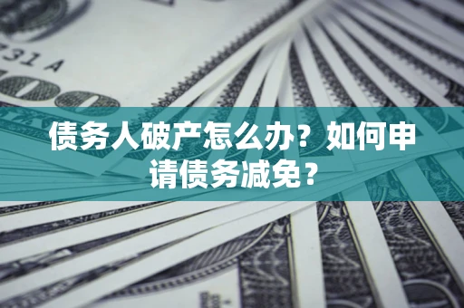 北京债务人破产怎么办？如何申请债务减免？