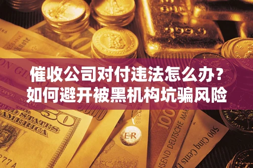 北京催收公司对付违法怎么办？如何避开被黑机构坑骗风险