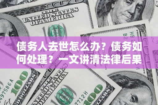 北京债务人去世怎么办？债务如何处理？一文讲清法律后果