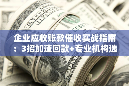 北京企业应收账款催收实战指南：3招加速回款+专业机构选择避坑