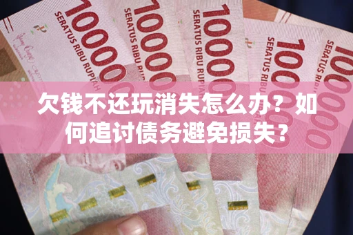 北京欠钱不还玩消失怎么办？如何追讨债务避免损失？