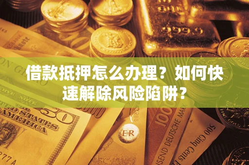 北京借款抵押怎么办理？如何快速解除风险陷阱？