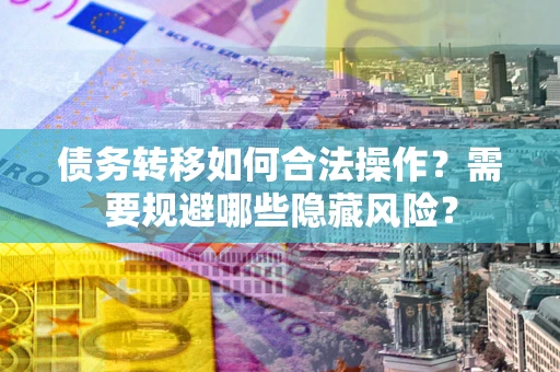 北京债务转移如何合法操作？需要规避哪些隐藏风险？