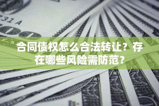 北京合同债权怎么合法转让？存在哪些风险需防范？