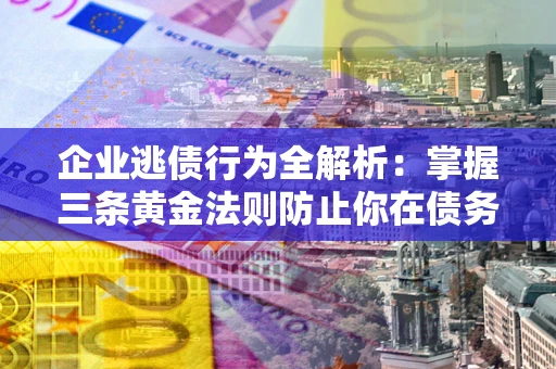 北京企业逃债行为全解析：掌握三条黄金法则防止你在债务乱局中“踩雷”