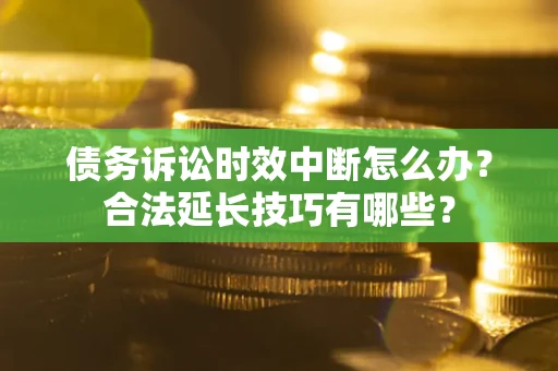 北京债务诉讼时效中断怎么办？合法延长技巧有哪些？