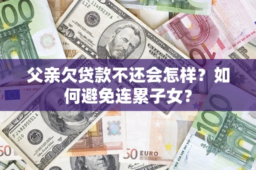 北京父亲欠贷款不还会怎样？如何避免连累子女？